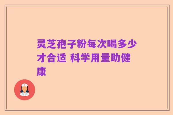 灵芝孢子粉每次喝多少才合适 科学用量助健康