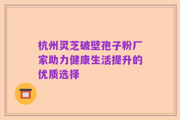 杭州灵芝破壁孢子粉厂家助力健康生活提升的优质选择