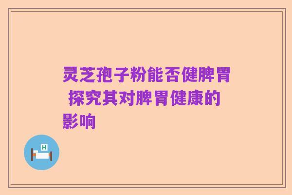 灵芝孢子粉能否健脾胃 探究其对脾胃健康的影响