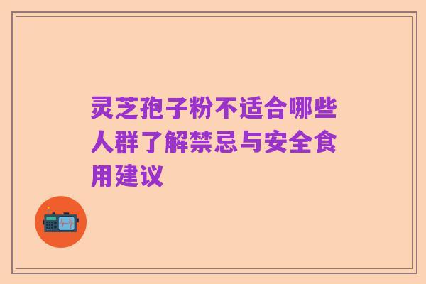灵芝孢子粉不适合哪些人群了解禁忌与安全食用建议
