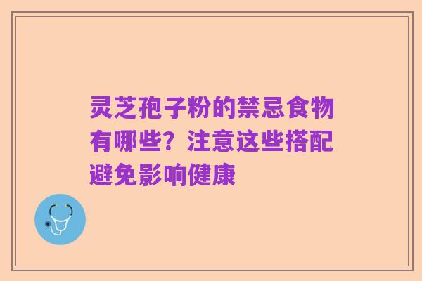 灵芝孢子粉的禁忌食物有哪些?注意这些搭配避免影响健康