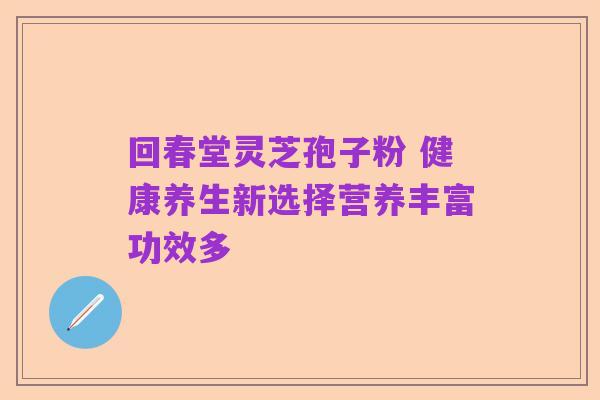 回春堂灵芝孢子粉 健康养生新选择营养丰富功效多