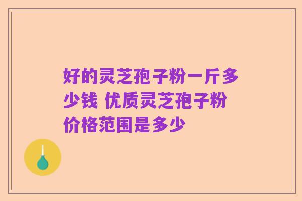 好的灵芝孢子粉一斤多少钱 优质灵芝孢子粉价格范围是多少