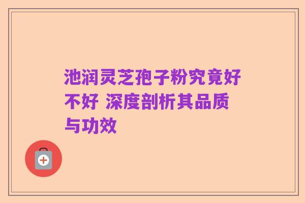 池润灵芝孢子粉究竟好不好 深度剖析其品质与功效