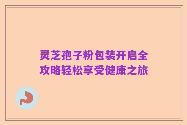 灵芝孢子粉包装开启全攻略轻松享受健康之旅