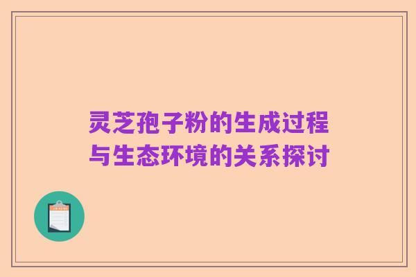 灵芝孢子粉的生成过程与生态环境的关系探讨