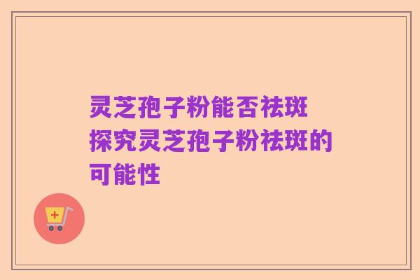 灵芝孢子粉能否祛斑 探究灵芝孢子粉祛斑的可能性