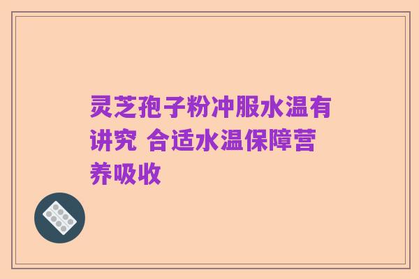 灵芝孢子粉冲服水温有讲究 合适水温保障营养吸收