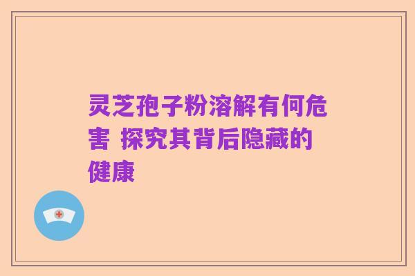 灵芝孢子粉溶解有何危害 探究其背后隐藏的健康