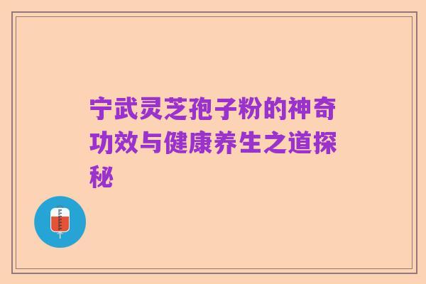 宁武灵芝孢子粉的神奇功效与健康养生之道探秘