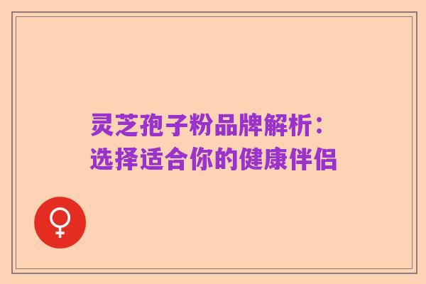 灵芝孢子粉品牌解析：选择适合你的健康伴侣