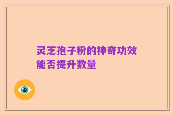 灵芝孢子粉的神奇功效能否提升数量