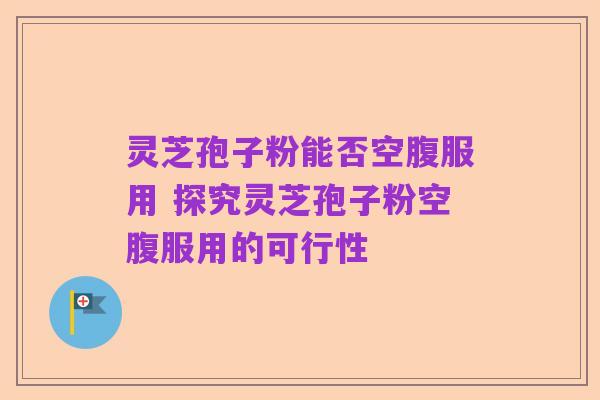 灵芝孢子粉能否空腹服用 探究灵芝孢子粉空腹服用的可行性
