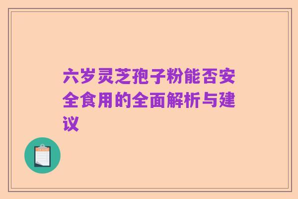 六岁灵芝孢子粉能否安全食用的全面解析与建议