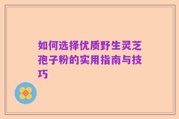 如何选择优质野生灵芝孢子粉的实用指南与技巧