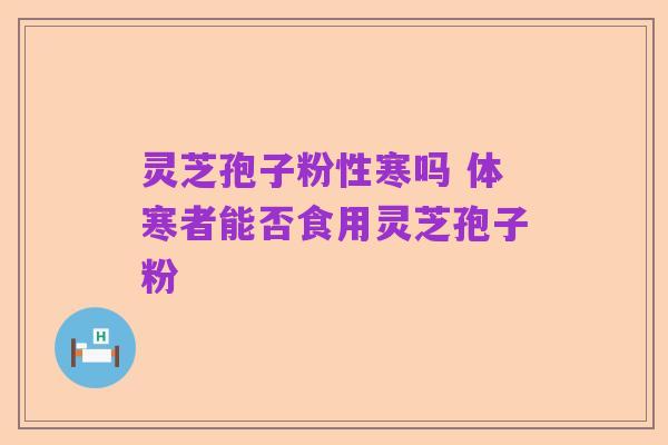 灵芝孢子粉性寒吗 体寒者能否食用灵芝孢子粉