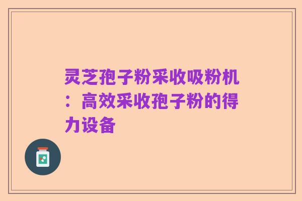 灵芝孢子粉采收吸粉机:高效采收孢子粉的得力设备