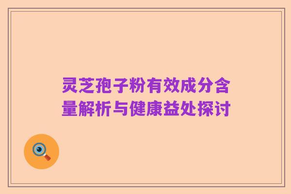 灵芝孢子粉有效成分含量解析与健康益处探讨