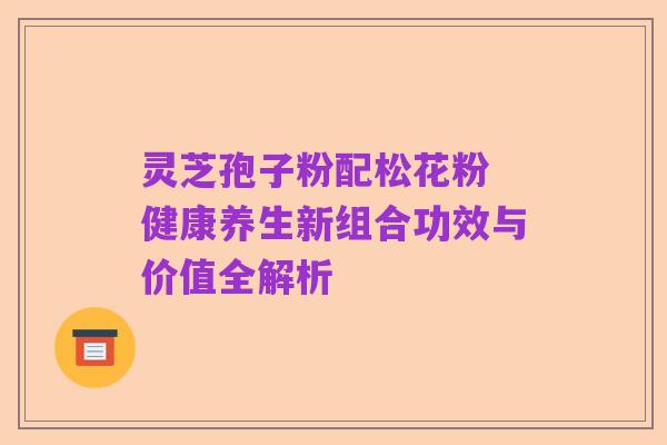 灵芝孢子粉配松花粉 健康养生新组合功效与价值全解析