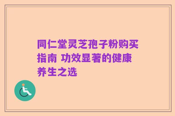 同仁堂灵芝孢子粉购买指南 功效显著的健康养生之选