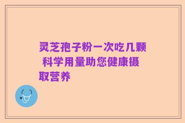 灵芝孢子粉一次吃几颗 科学用量助您健康摄取营养