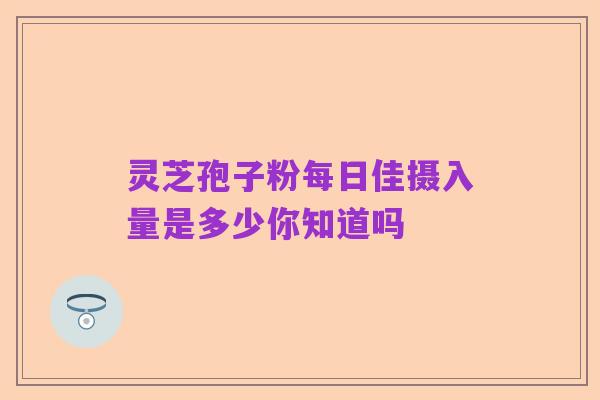 灵芝孢子粉每日佳摄入量是多少你知道吗
