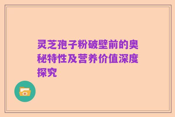 灵芝孢子粉破壁前的奥秘特性及营养价值深度探究