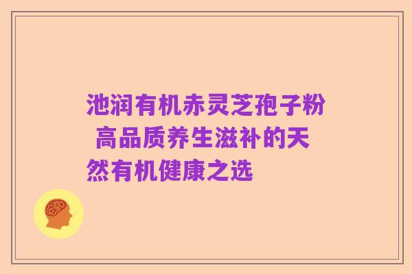 池润有机赤灵芝孢子粉 高品质养生滋补的天然有机健康之选