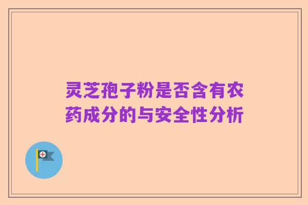 灵芝孢子粉是否含有农药成分的与安全性分析