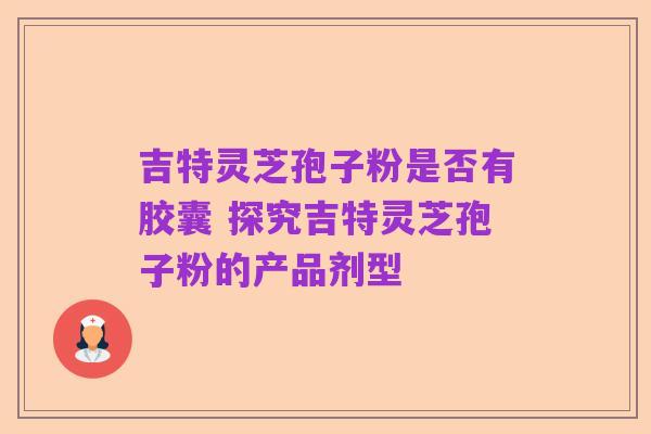 吉特灵芝孢子粉是否有胶囊 探究吉特灵芝孢子粉的产品剂型