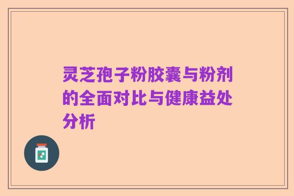 灵芝孢子粉胶囊与粉剂的全面对比与健康益处分析