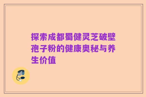 探索成都蜀健灵芝破壁孢子粉的健康奥秘与养生价值