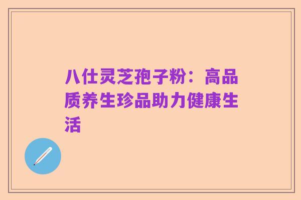 八仕灵芝孢子粉：高品质养生珍品助力健康生活