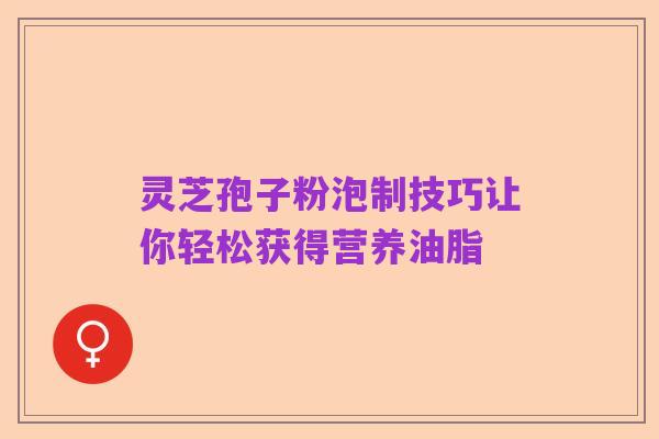 灵芝孢子粉泡制技巧让你轻松获得营养油脂