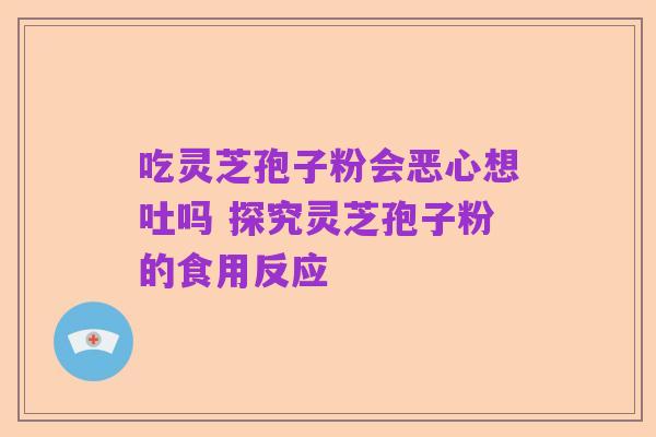吃灵芝孢子粉会恶心想吐吗 探究灵芝孢子粉的食用反应