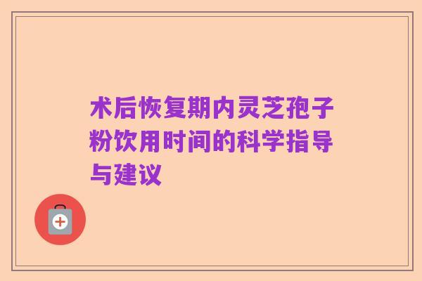 术后恢复期内灵芝孢子粉饮用时间的科学指导与建议