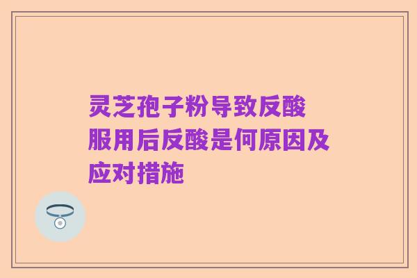 灵芝孢子粉导致反酸 服用后反酸是何原因及应对措施