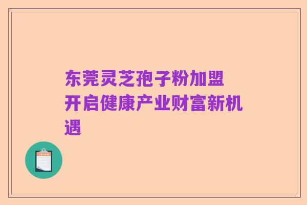 东莞灵芝孢子粉加盟 开启健康产业财富新机遇