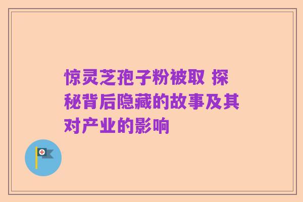 惊灵芝孢子粉被取 探秘背后隐藏的故事及其对产业的影响