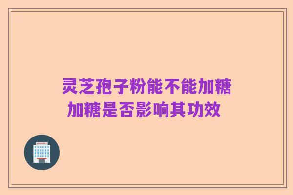 灵芝孢子粉能不能加糖 加糖是否影响其功效