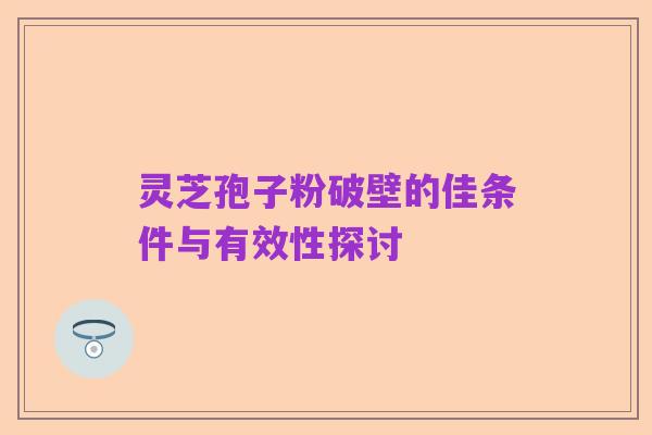 灵芝孢子粉破壁的佳条件与有效性探讨