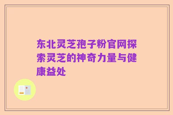 东北灵芝孢子粉官网探索灵芝的神奇力量与健康益处