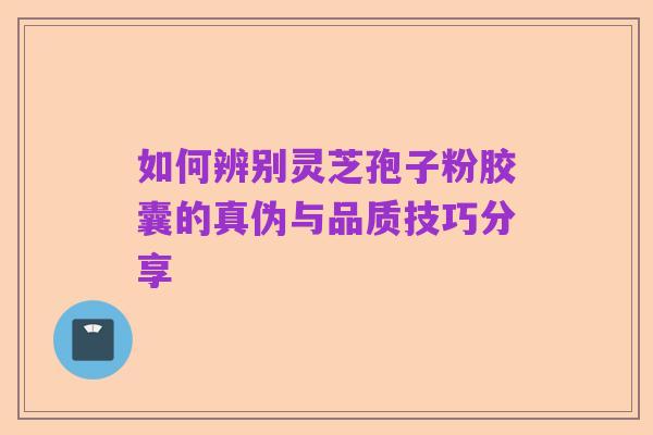 如何辨别灵芝孢子粉胶囊的真伪与品质技巧分享