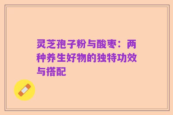 灵芝孢子粉与酸枣:两种养生好物的独特功效与搭配