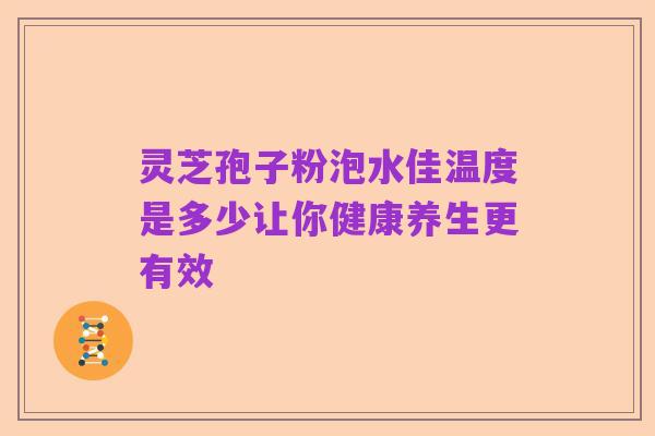 灵芝孢子粉泡水佳温度是多少让你健康养生更有效