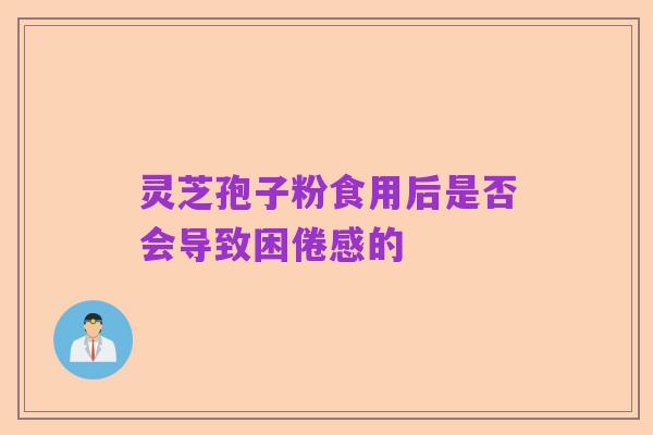 灵芝孢子粉食用后是否会导致困倦感的