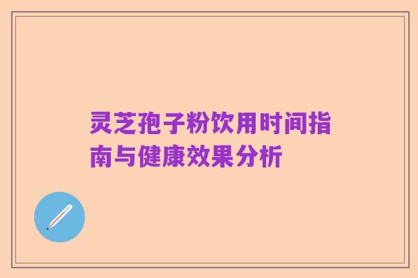 灵芝孢子粉饮用时间指南与健康效果分析
