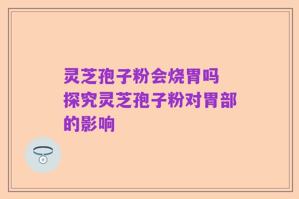灵芝孢子粉会烧胃吗 探究灵芝孢子粉对胃部的影响