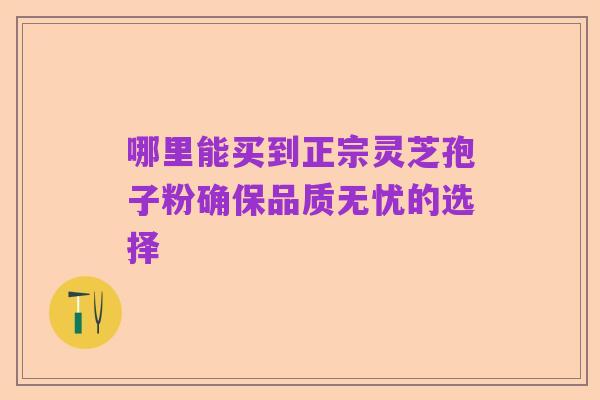 哪里能买到正宗灵芝孢子粉确保品质无忧的选择
