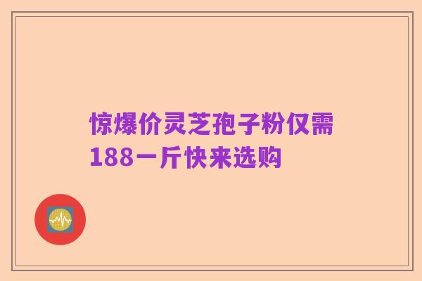惊爆价灵芝孢子粉仅需188一斤快来选购